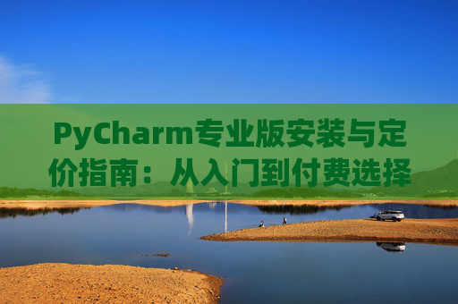 PyCharm专业版安装与定价指南：从入门到付费选择